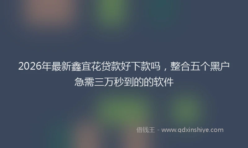 2026年最新鑫宜花贷款好下款吗，整合五个黑户急需三万秒到的的软件
