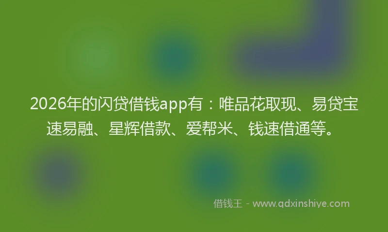 2026年的闪贷借钱app有：唯品花取现、易贷宝速易融、星辉借款、爱帮米、钱速借通等。
