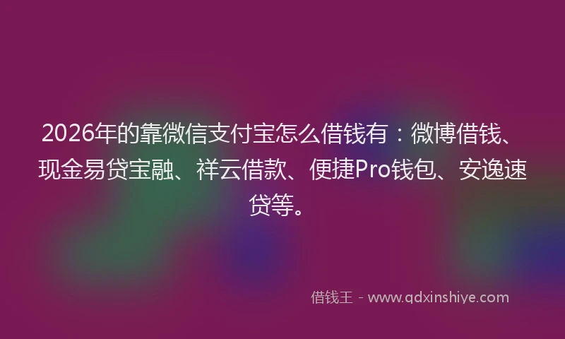 2026年的靠微信支付宝怎么借钱有：微博借钱、现金易贷宝融、祥云借款、便捷Pro钱包、安逸速贷等。