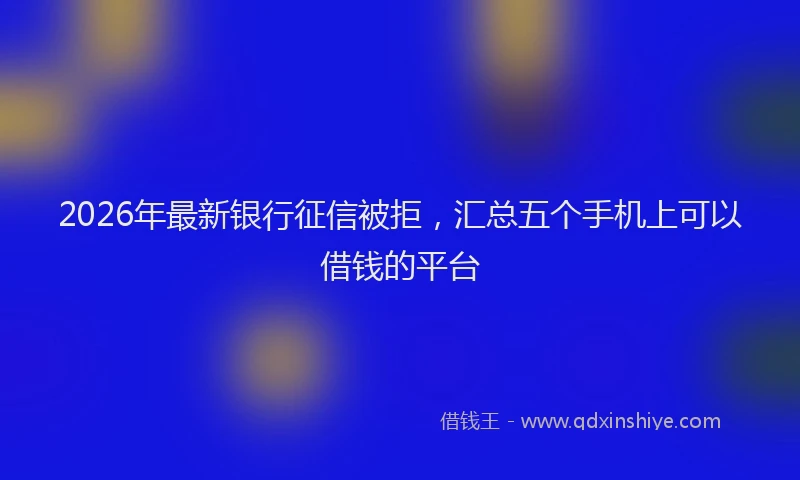 2026年最新银行征信被拒，汇总五个手机上可以借钱的平台