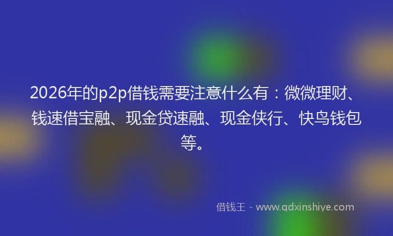 2026年的p2p借钱需要注意什么有：微微理财、钱速借宝融、现金贷速融、现金侠行、快鸟钱包等。