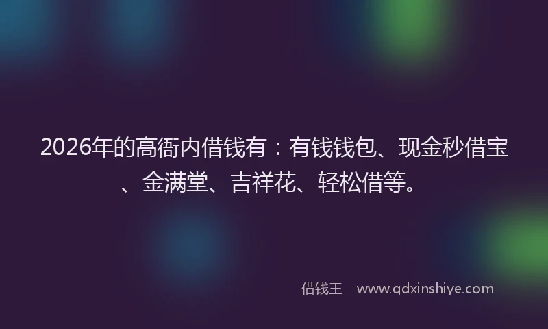 2026年的高衙内借钱有：有钱钱包、现金秒借宝、金满堂、吉祥花、轻松借等。