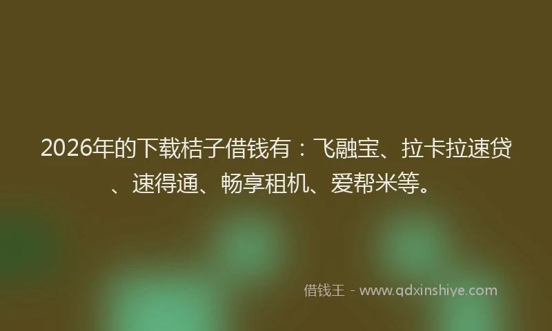 2026年的下载桔子借钱有：飞融宝、拉卡拉速贷、速得通、畅享租机、爱帮米等。