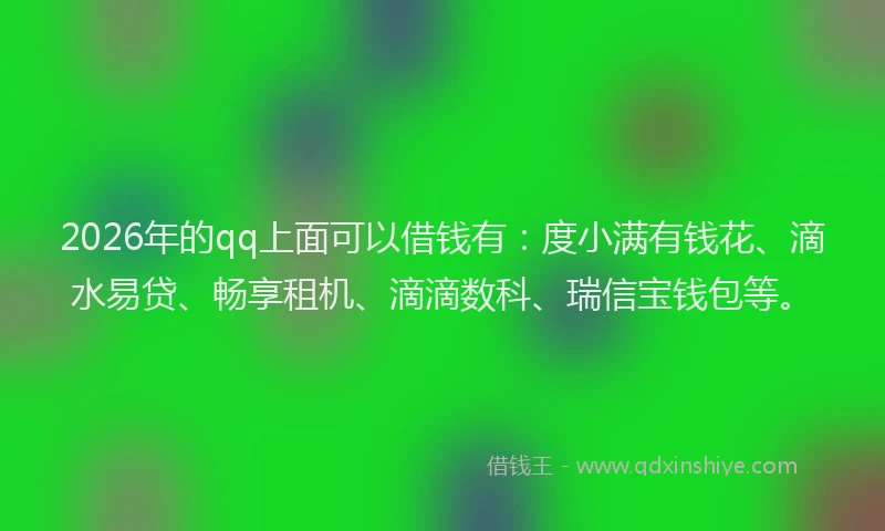 2026年的qq上面可以借钱有：度小满有钱花、滴水易贷、畅享租机、滴滴数科、瑞信宝钱包等。