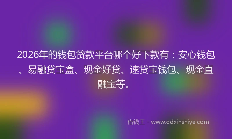 2026年的钱包贷款平台哪个好下款有：安心钱包、易融贷宝盒、现金好贷、速贷宝钱包、现金直融宝等。