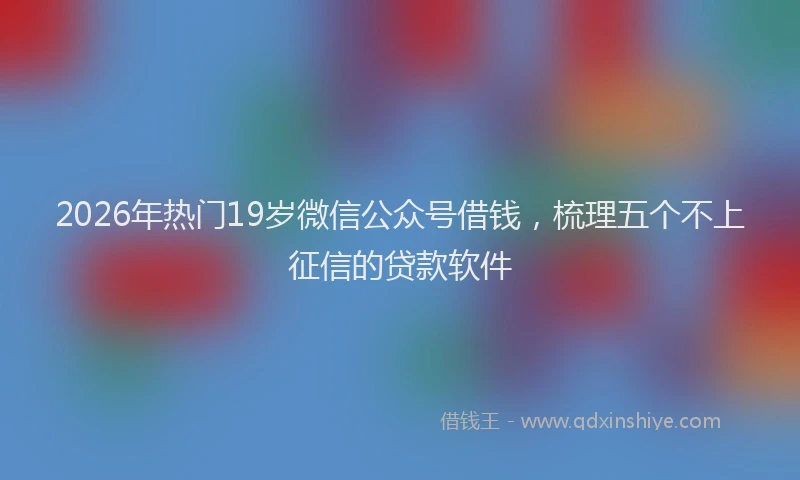 2026年热门19岁微信公众号借钱，梳理五个不上征信的贷款软件