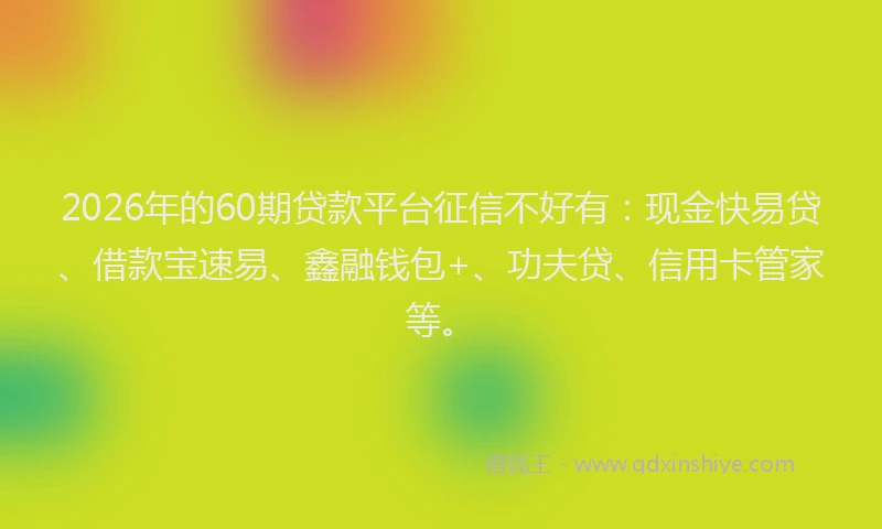 2026年的60期贷款平台征信不好有：现金快易贷、借款宝速易、鑫融钱包+、功夫贷、信用卡管家等。