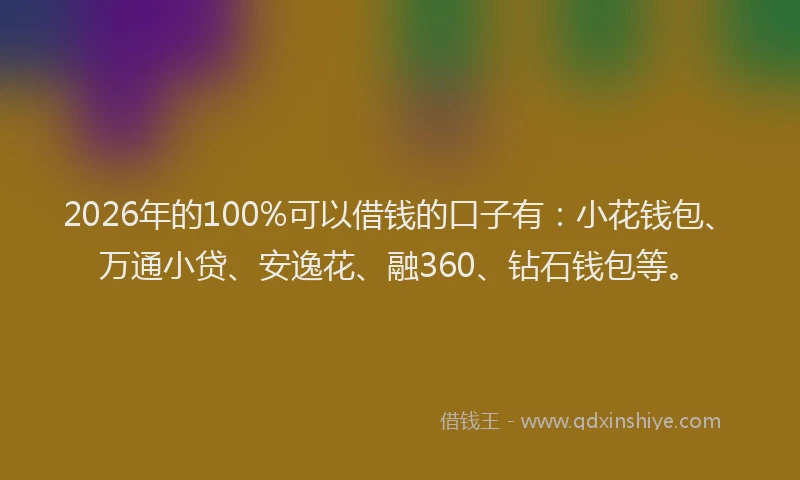 2026年的100%可以借钱的口子有：小花钱包、万通小贷、安逸花、融360、钻石钱包等。
