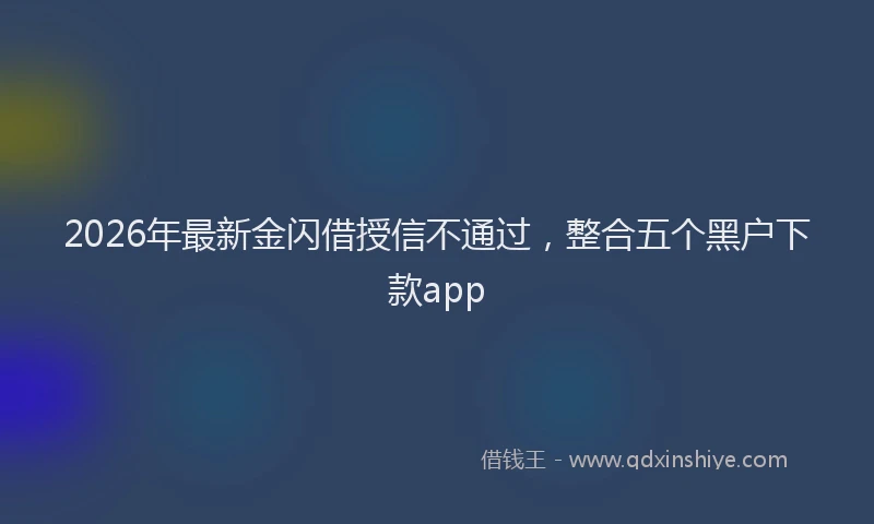 2026年最新金闪借授信不通过，整合五个黑户下款app