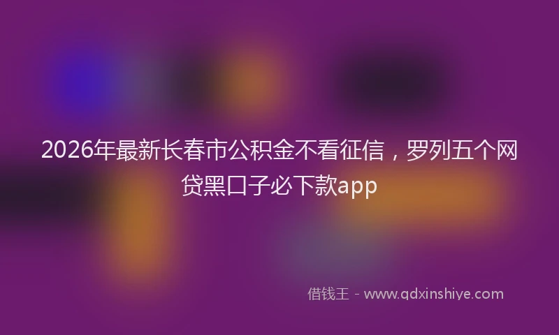 2026年最新长春市公积金不看征信，罗列五个网贷黑口子必下款app