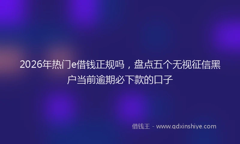 2026年热门e借钱正规吗，盘点五个无视征信黑户当前逾期必下款的口子