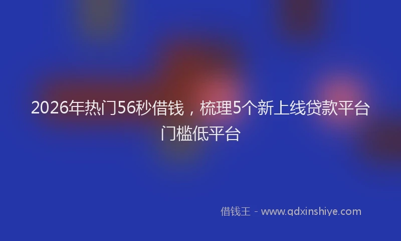 2026年热门56秒借钱，梳理5个新上线贷款平台门槛低平台