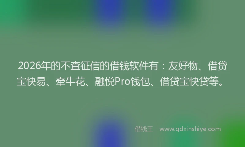 2026年的不查征信的借钱软件有：友好物、借贷宝快易、牵牛花、融悦Pro钱包、借贷宝快贷等。