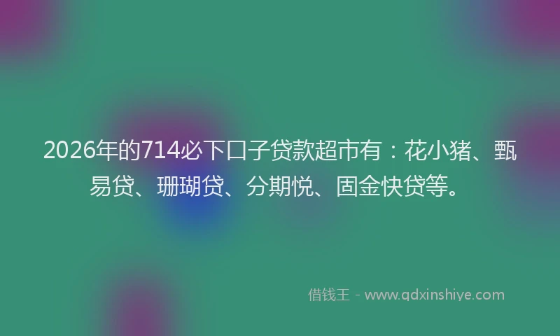 2026年的714必下口子贷款超市有：花小猪、甄易贷、珊瑚贷、分期悦、固金快贷等。