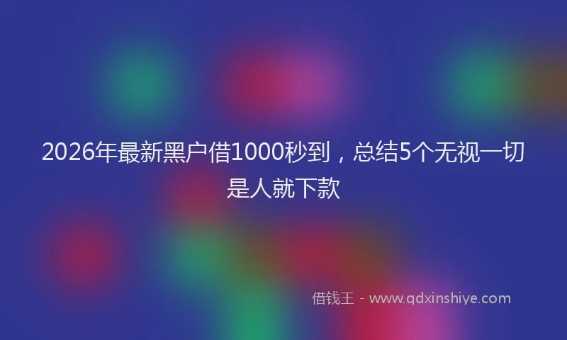 2026年最新黑户借1000秒到，总结5个无视一切是人就下款