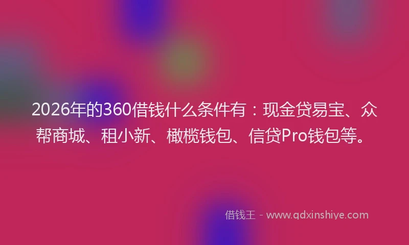 2026年的360借钱什么条件有：现金贷易宝、众帮商城、租小新、橄榄钱包、信贷Pro钱包等。