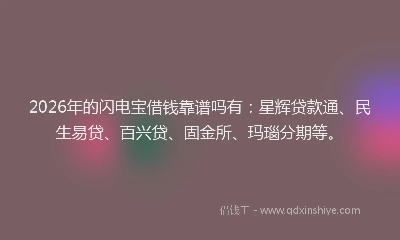 2026年的闪电宝借钱靠谱吗有：星辉贷款通、民生易贷、百兴贷、固金所、玛瑙分期等。