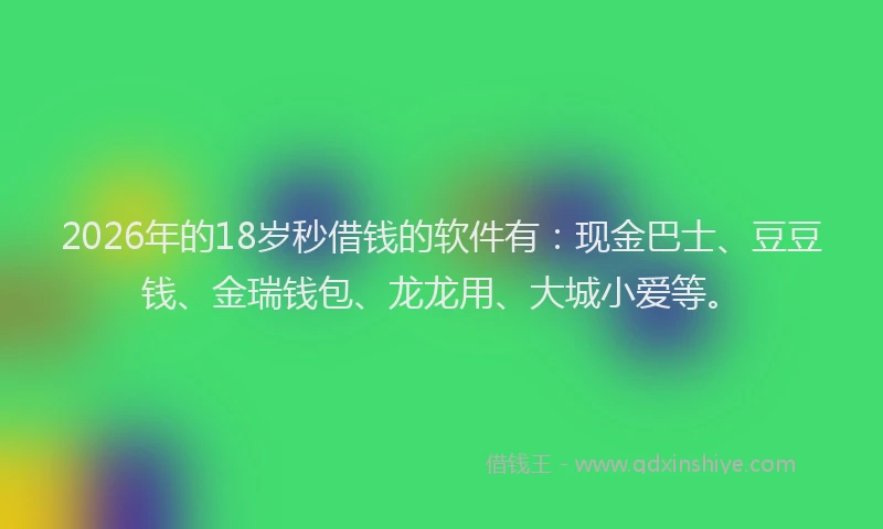 2026年的18岁秒借钱的软件有：现金巴士、豆豆钱、金瑞钱包、龙龙用、大城小爱等。