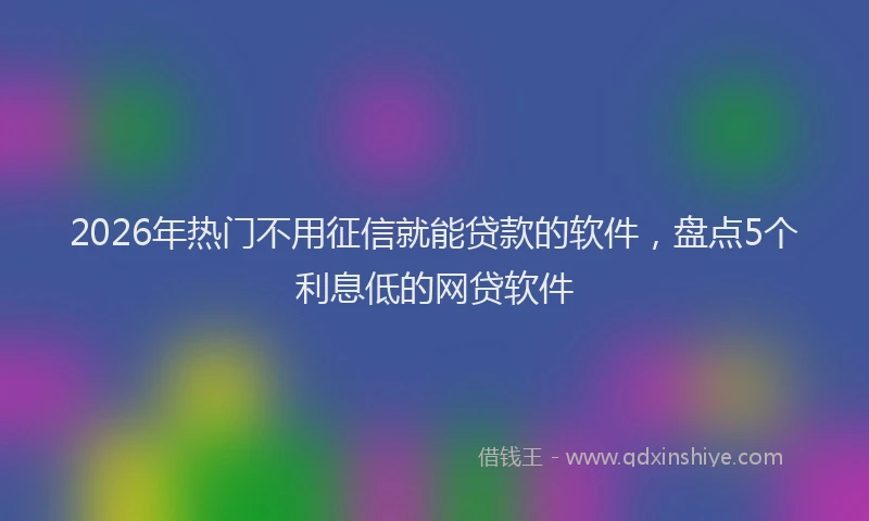 2026年热门不用征信就能贷款的软件，盘点5个利息低的网贷软件