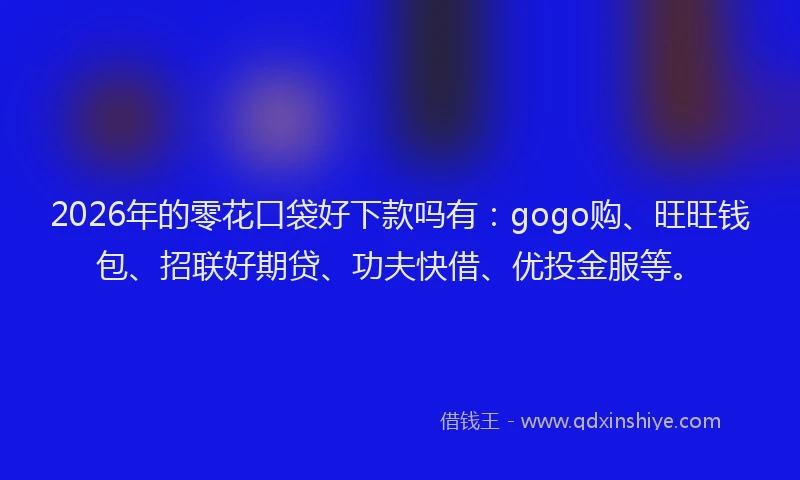 2026年的零花口袋好下款吗有：gogo购、旺旺钱包、招联好期贷、功夫快借、优投金服等。