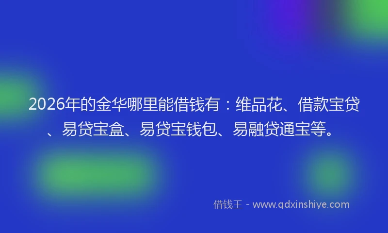 2026年的金华哪里能借钱有：维品花、借款宝贷、易贷宝盒、易贷宝钱包、易融贷通宝等。