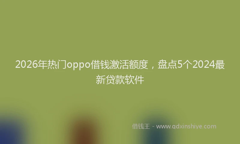 2026年热门oppo借钱激活额度，盘点5个2024最新贷款软件