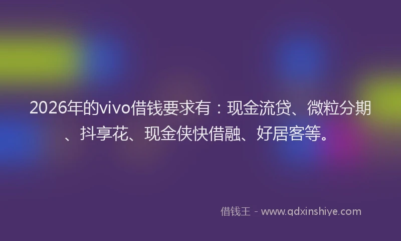 2026年的vivo借钱要求有：现金流贷、微粒分期、抖享花、现金侠快借融、好居客等。