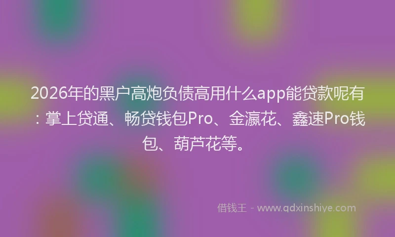 2026年的黑户高炮负债高用什么app能贷款呢有：掌上贷通、畅贷钱包Pro、金瀛花、鑫速Pro钱包、葫芦花等。
