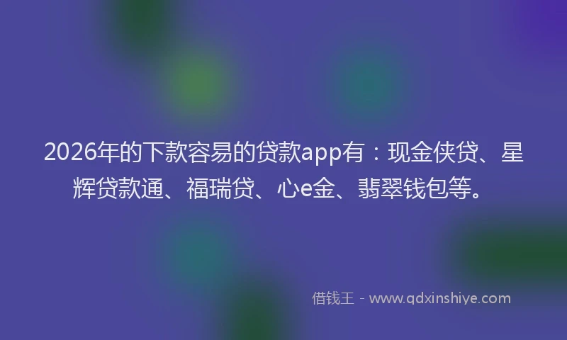 2026年的下款容易的贷款app有：现金侠贷、星辉贷款通、福瑞贷、心e金、翡翠钱包等。