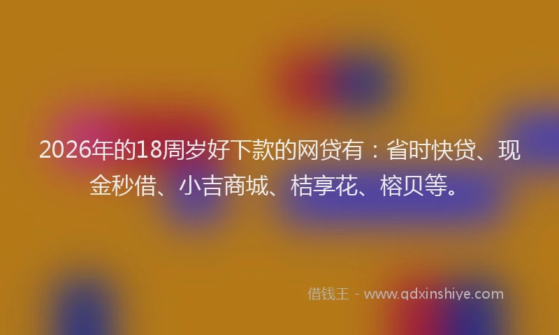 2026年的18周岁好下款的网贷有：省时快贷、现金秒借、小吉商城、桔享花、榕贝等。