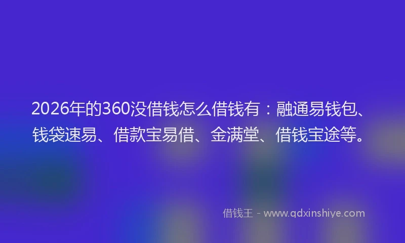 2026年的360没借钱怎么借钱有：融通易钱包、钱袋速易、借款宝易借、金满堂、借钱宝途等。