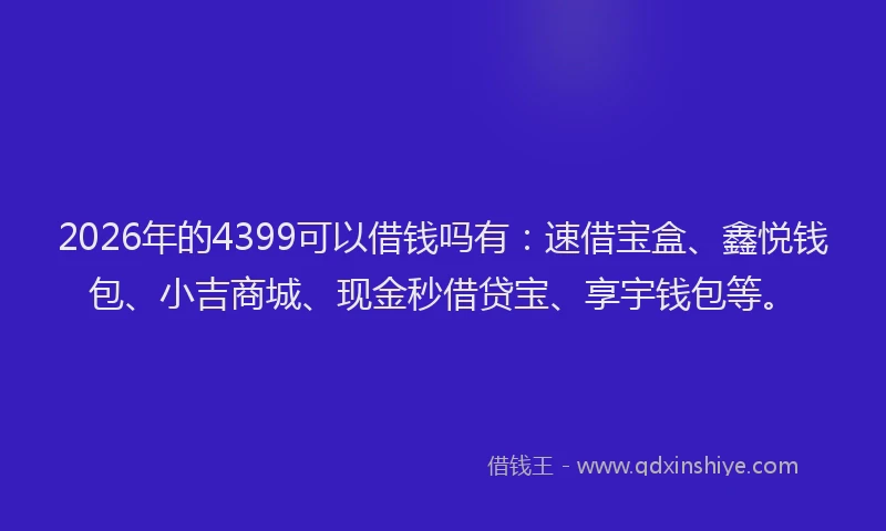 2026年的4399可以借钱吗有：速借宝盒、鑫悦钱包、小吉商城、现金秒借贷宝、享宇钱包等。