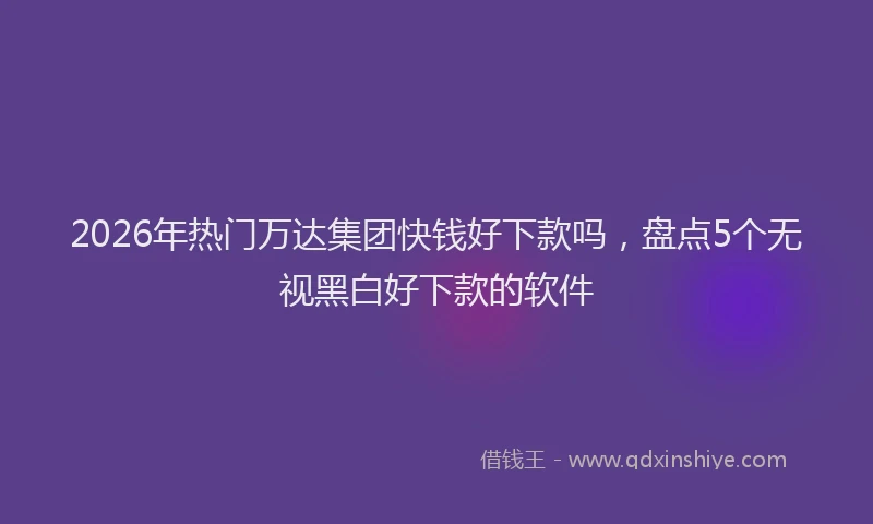 2026年热门万达集团快钱好下款吗，盘点5个无视黑白好下款的软件
