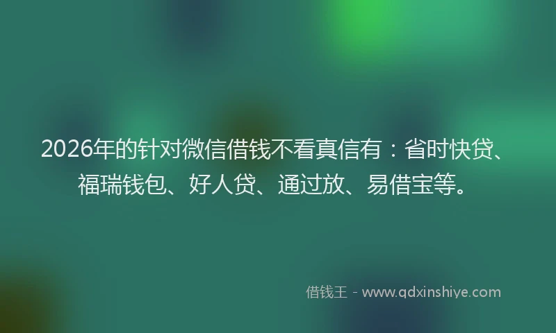 2026年的针对微信借钱不看真信有：省时快贷、福瑞钱包、好人贷、通过放、易借宝等。