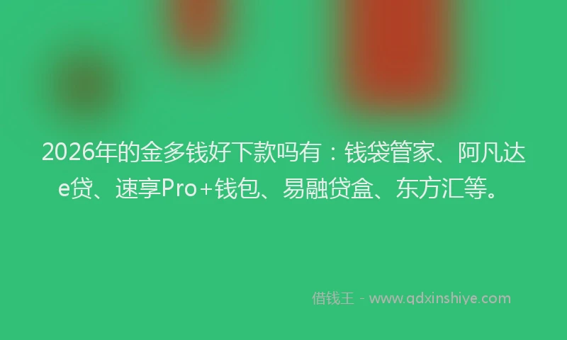2026年的金多钱好下款吗有：钱袋管家、阿凡达e贷、速享Pro+钱包、易融贷盒、东方汇等。