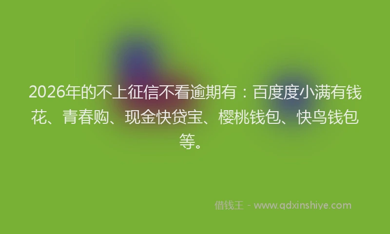 2026年的不上征信不看逾期有：百度度小满有钱花、青春购、现金快贷宝、樱桃钱包、快鸟钱包等。