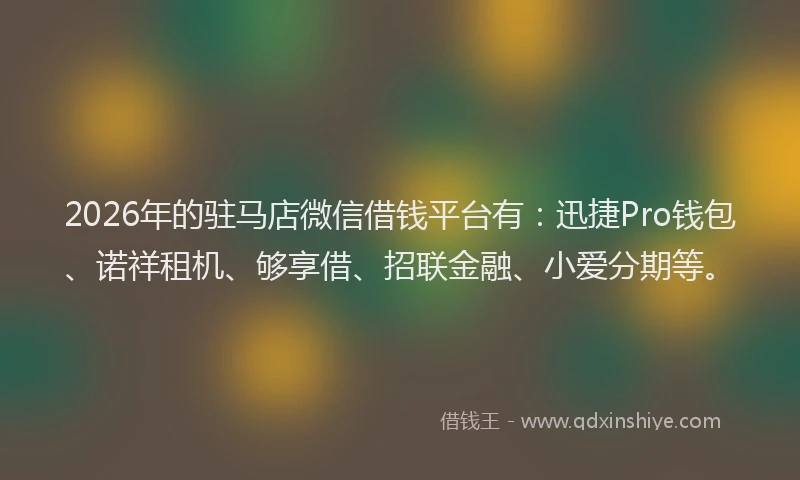 2026年的驻马店微信借钱平台有：迅捷Pro钱包、诺祥租机、够享借、招联金融、小爱分期等。