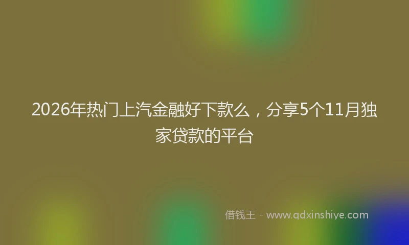 2026年热门上汽金融好下款么，分享5个11月独家贷款的平台