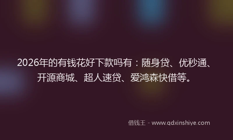 2026年的有钱花好下款吗有：随身贷、优秒通、开源商城、超人速贷、爱鸿森快借等。