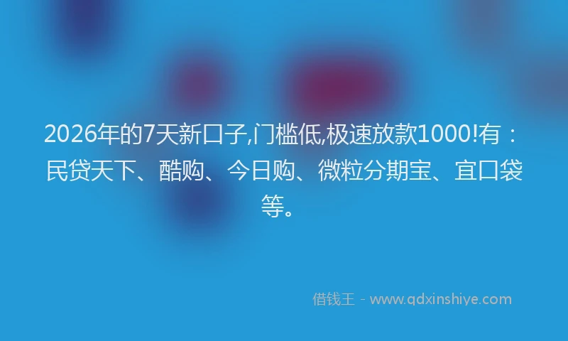 2026年的7天新口子,门槛低,极速放款1000!有：民贷天下、酷购、今日购、微粒分期宝、宜口袋等。
