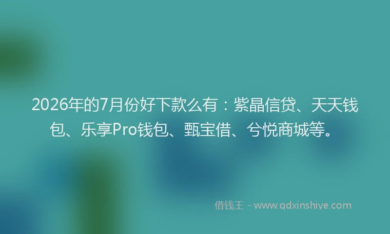 2026年的7月份好下款么有：紫晶信贷、天天钱包、乐享Pro钱包、甄宝借、兮悦商城等。