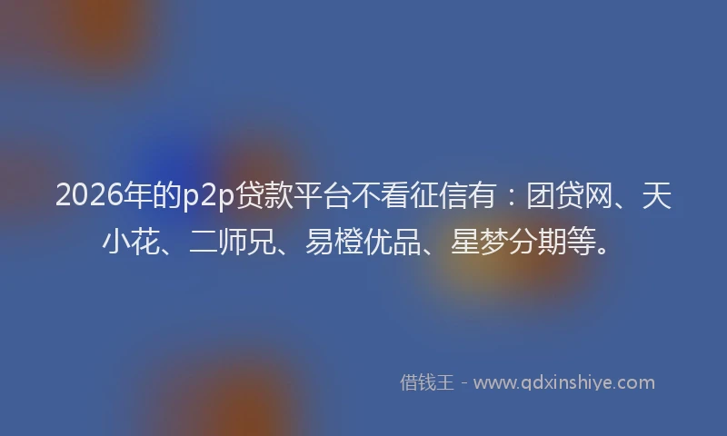 2026年的p2p贷款平台不看征信有：团贷网、天小花、二师兄、易橙优品、星梦分期等。