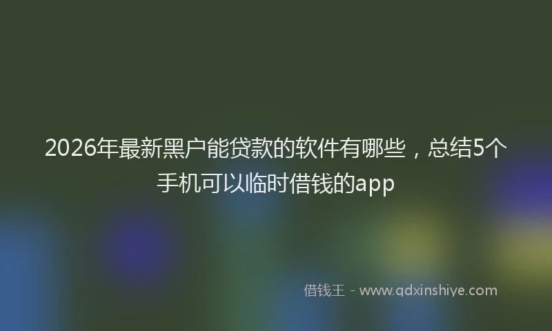 2026年最新黑户能贷款的软件有哪些，总结5个手机可以临时借钱的app