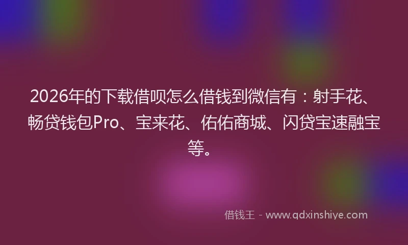 2026年的下载借呗怎么借钱到微信有：射手花、畅贷钱包Pro、宝来花、佑佑商城、闪贷宝速融宝等。