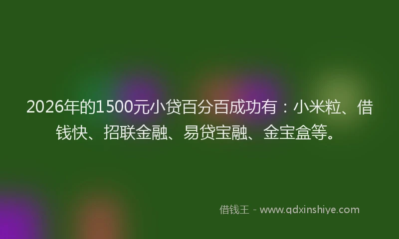 2026年的1500元小贷百分百成功有：小米粒、借钱快、招联金融、易贷宝融、金宝盒等。