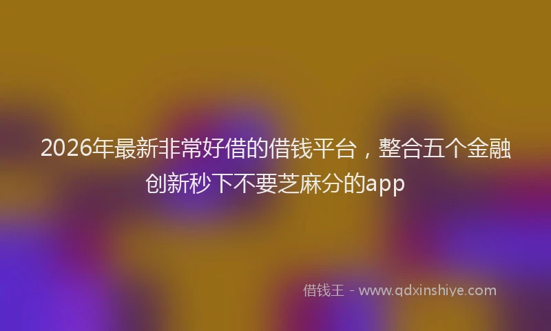 2026年最新非常好借的借钱平台，整合五个金融创新秒下不要芝麻分的app