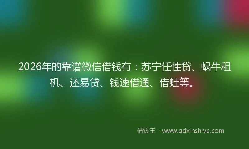 2026年的靠谱微信借钱有：苏宁任性贷、蜗牛租机、还易贷、钱速借通、借蛙等。