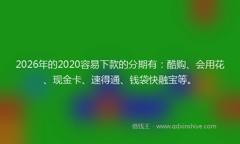 2026年的2020容易下款的分期有：酷购、会用花、现金卡、速得通、钱袋快融宝等。