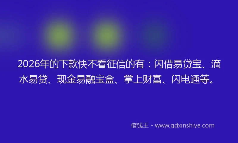 2026年的下款快不看征信的有：闪借易贷宝、滴水易贷、现金易融宝盒、掌上财富、闪电通等。