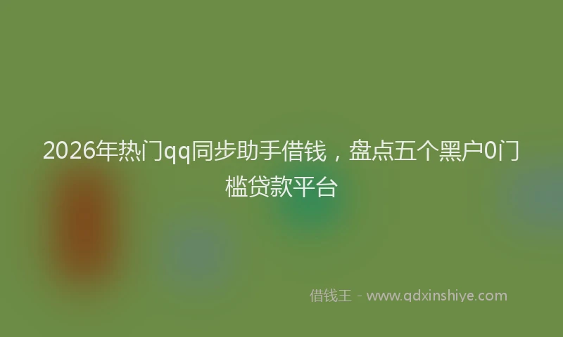 2026年热门qq同步助手借钱，盘点五个黑户0门槛贷款平台